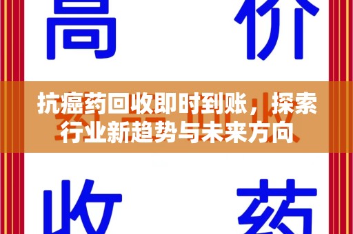 德州抗癌药回收即时到账，探索行业新趋势与未来方向