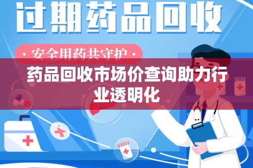 德州药品回收市场价查询助力行业透明化