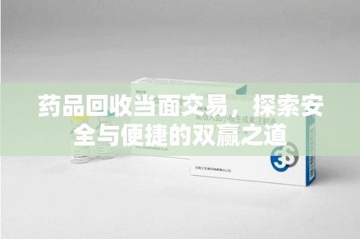 德州药品回收当面交易，探索安全与便捷的双赢之道