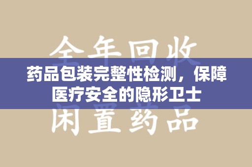 德州药品包装完整性检测，保障医疗安全的隐形卫士