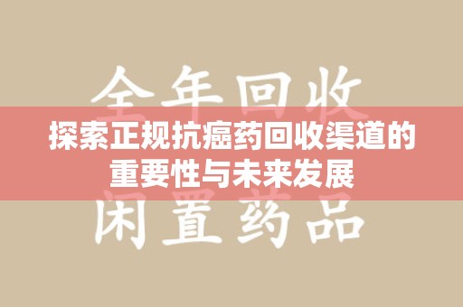德州探索正规抗癌药回收渠道的重要性与未来发展