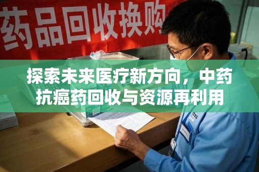 德州探索未来医疗新方向，中药抗癌药回收与资源再利用