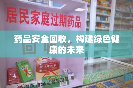 德州药品安全回收，构建绿色健康的未来