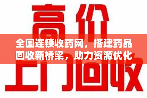 德州全国连锁收药网，搭建药品回收新桥梁，助力资源优化配置