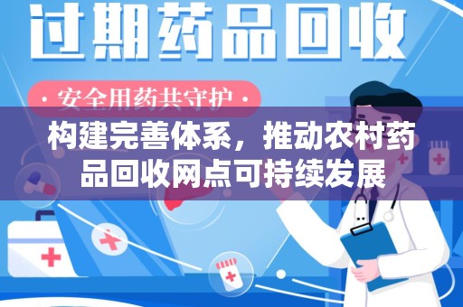 德州构建完善体系，推动农村药品回收网点可持续发展