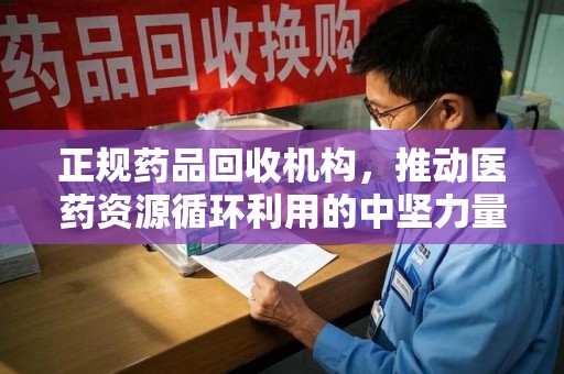 德州正规药品回收机构，推动医药资源循环利用的中坚力量