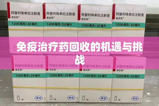 德州免疫治疗药回收的机遇与挑战