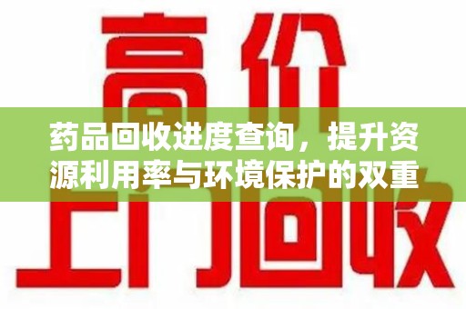 德州药品回收进度查询，提升资源利用率与环境保护的双重利器