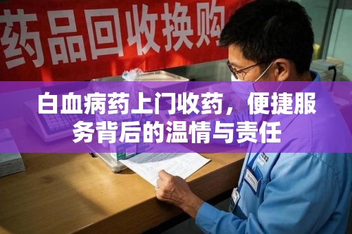 德州白血病药上门收药，便捷服务背后的温情与责任