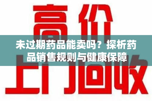 德州未过期药品能卖吗？探析药品销售规则与健康保障