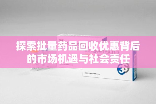 德州探索批量药品回收优惠背后的市场机遇与社会责任