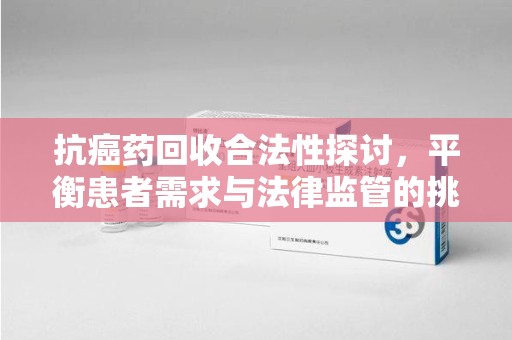 德州抗癌药回收合法性探讨，平衡患者需求与法律监管的挑战
