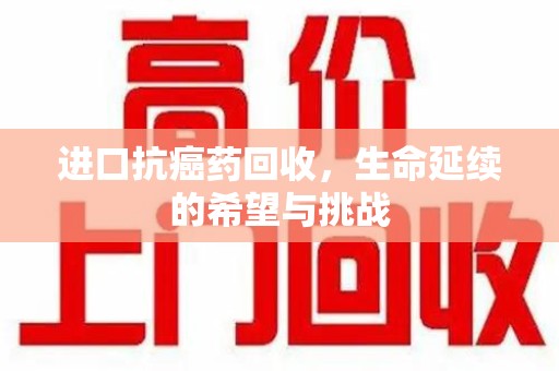 德州进口抗癌药回收，生命延续的希望与挑战