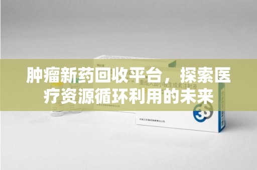 德州肿瘤新药回收平台，探索医疗资源循环利用的未来