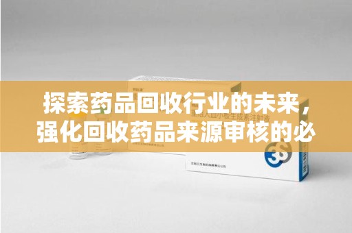 德州探索药品回收行业的未来，强化回收药品来源审核的必要性