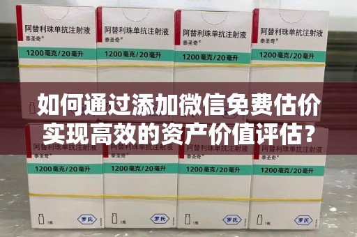 德州如何通过添加微信免费估价实现高效的资产价值评估？