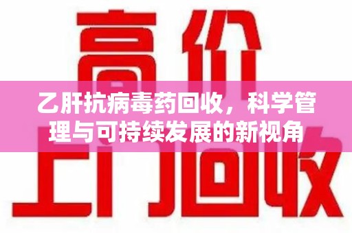 德州乙肝抗病毒药回收，科学管理与可持续发展的新视角