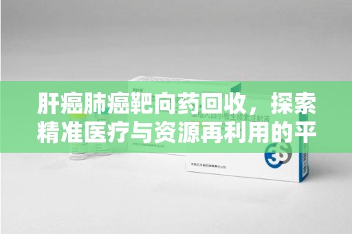 德州肝癌肺癌靶向药回收，探索精准医疗与资源再利用的平衡