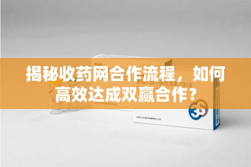 德州揭秘收药网合作流程，如何高效达成双赢合作？