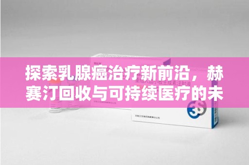 德州探索乳腺癌治疗新前沿，赫赛汀回收与可持续医疗的未来