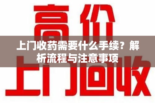 德州上门收药需要什么手续？解析流程与注意事项