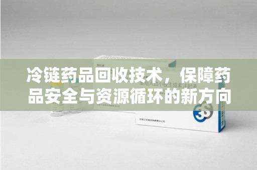 德州冷链药品回收技术，保障药品安全与资源循环的新方向