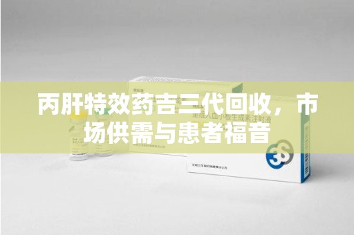 德州丙肝特效药吉三代回收，市场供需与患者福音