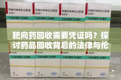 德州靶向药回收需要凭证吗？探讨药品回收背后的法律与伦理