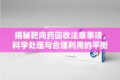 德州揭秘靶向药回收注意事项，科学处理与合理利用的平衡之道