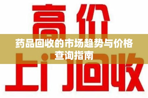 德州药品回收的市场趋势与价格查询指南