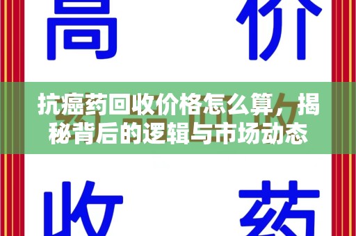 德州抗癌药回收价格怎么算，揭秘背后的逻辑与市场动态