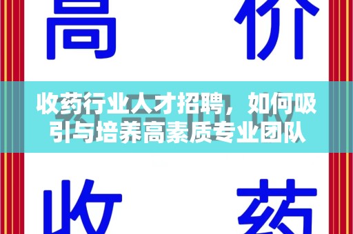 德州收药行业人才招聘，如何吸引与培养高素质专业团队
