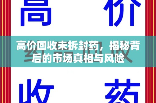 德州高价回收未拆封药，揭秘背后的市场真相与风险