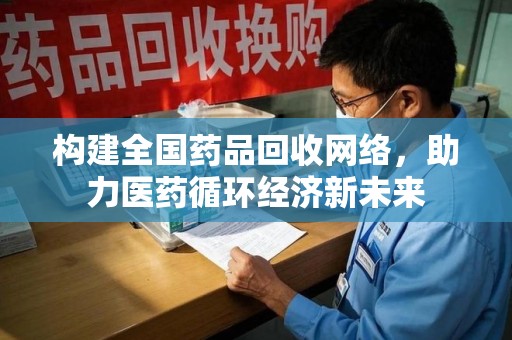 德州构建全国药品回收网络，助力医药循环经济新未来