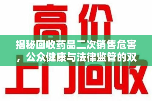 德州揭秘回收药品二次销售危害，公众健康与法律监管的双重挑战