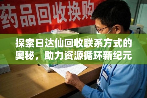 德州探索日达仙回收联系方式的奥秘，助力资源循环新纪元