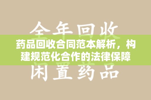 德州药品回收合同范本解析，构建规范化合作的法律保障