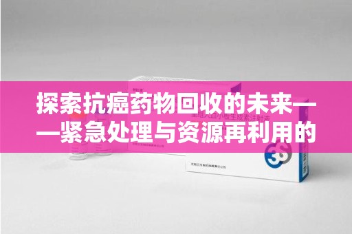 德州探索抗癌药物回收的未来——紧急处理与资源再利用的新篇章