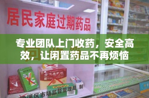 德州专业团队上门收药，安全高效，让闲置药品不再烦恼