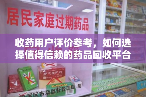 德州收药用户评价参考，如何选择值得信赖的药品回收平台