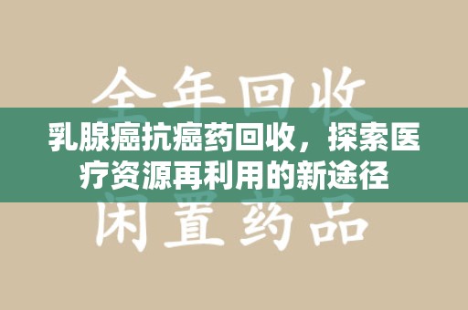 德州乳腺癌抗癌药回收，探索医疗资源再利用的新途径