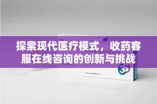 德州探索现代医疗模式，收药客服在线咨询的创新与挑战