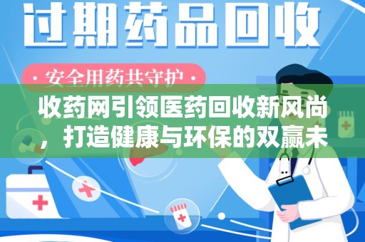 德州收药网引领医药回收新风尚，打造健康与环保的双赢未来