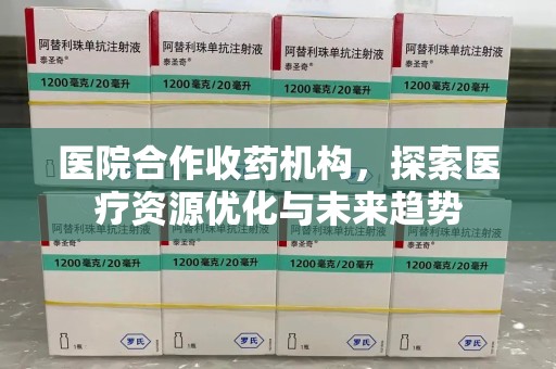 德州医院合作收药机构，探索医疗资源优化与未来趋势
