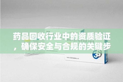 德州药品回收行业中的资质验证，确保安全与合规的关键步骤