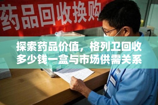 德州探索药品价值，格列卫回收多少钱一盒与市场供需关系的深度解析