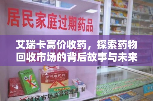 德州艾瑞卡高价收药，探索药物回收市场的背后故事与未来趋势