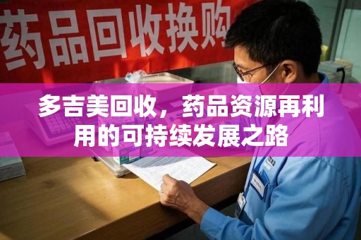 德州多吉美回收，药品资源再利用的可持续发展之路