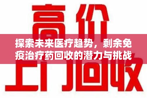 德州探索未来医疗趋势，剩余免疫治疗药回收的潜力与挑战