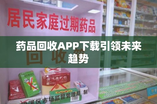 德州药品回收APP下载引领未来趋势